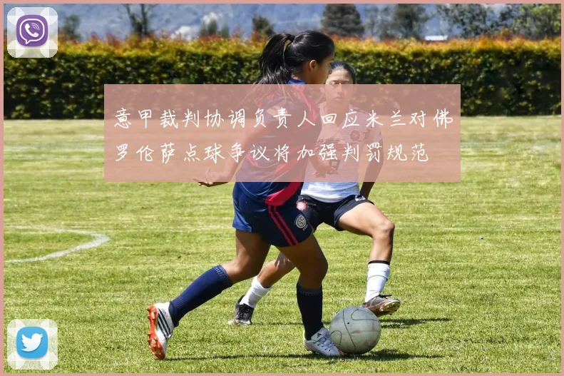 意甲裁判协调负责人回应米兰对佛罗伦萨点球争议将加强判罚规范