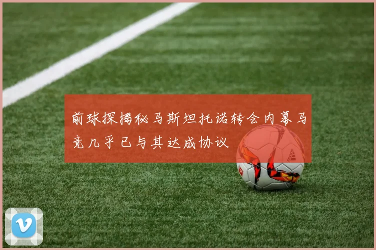 前球探揭秘马斯坦托诺转会内幕马竞几乎已与其达成协议