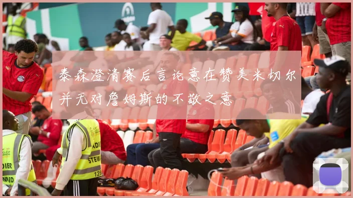 泰森澄清赛后言论意在赞美米切尔并无对詹姆斯的不敬之意
