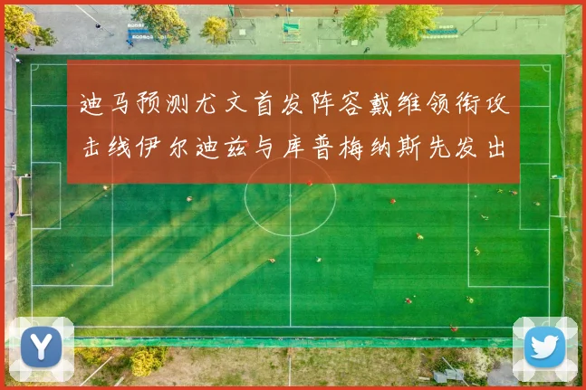迪马预测尤文首发阵容戴维领衔攻击线伊尔迪兹与库普梅纳斯先发出战