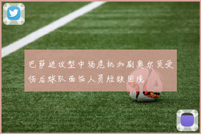 巴萨进攻型中场危机加剧奥尔莫受伤后球队面临人员短缺困境