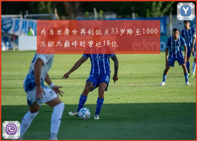 内马尔身价再创低点33岁降至1000万欧元巅峰时曾达18亿