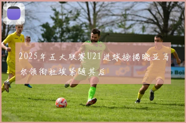 2025年五大联赛U21进球榜揭晓亚马尔领衔杜埃紧随其后