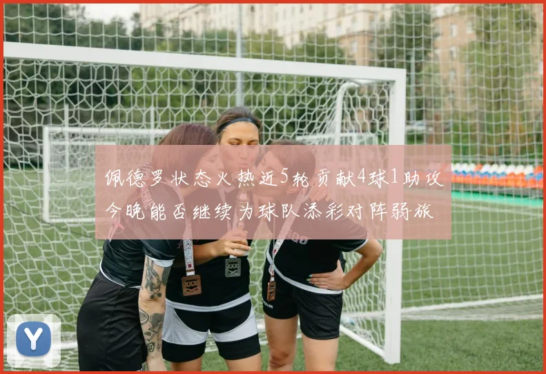佩德罗状态火热近5轮贡献4球1助攻今晚能否继续为球队添彩对阵弱旅挑战