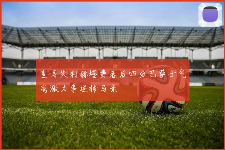 皇马失利赫塔费落后四分巴萨士气高涨力争逆转马竞