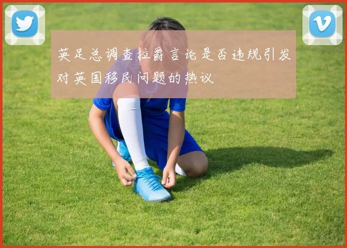 英足总调查拉爵言论是否违规引发对英国移民问题的热议