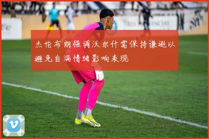 杰伦布朗强调沃尔什需保持谦逊以避免自满情绪影响表现