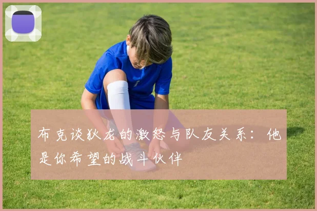 布克谈狄龙的激怒与队友关系：他是你希望的战斗伙伴