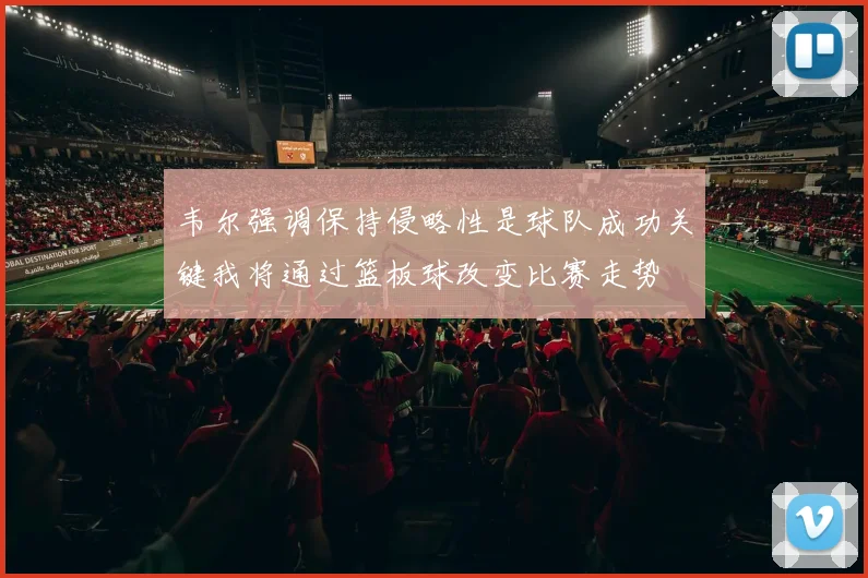 韦尔强调保持侵略性是球队成功关键我将通过篮板球改变比赛走势