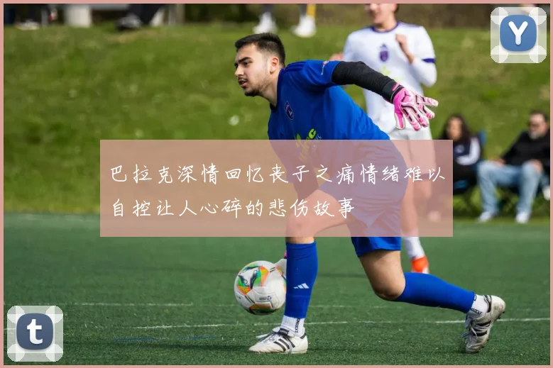 巴拉克深情回忆丧子之痛情绪难以自控让人心碎的悲伤故事