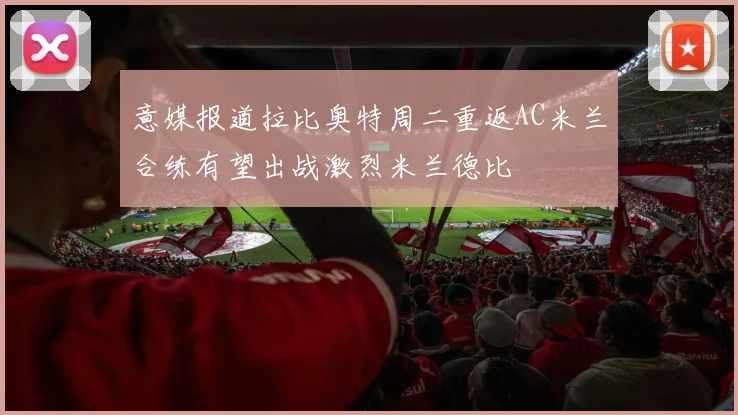 意媒报道拉比奥特周二重返AC米兰合练有望出战激烈米兰德比