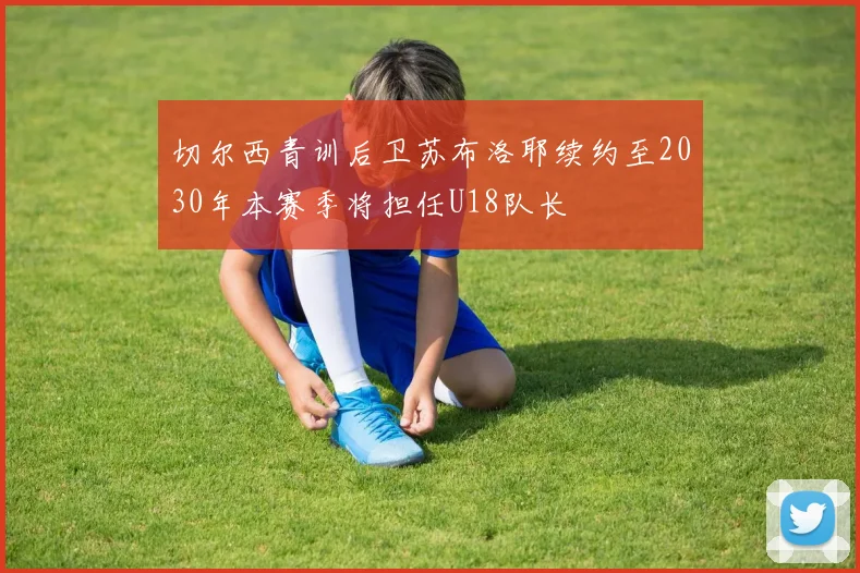 切尔西青训后卫苏布洛耶续约至2030年本赛季将担任U18队长