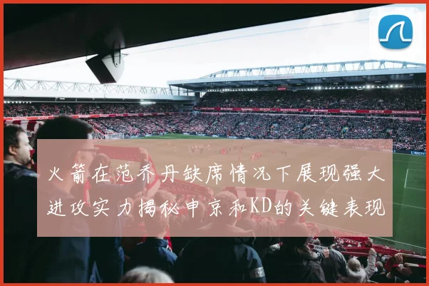 火箭在范乔丹缺席情况下展现强大进攻实力揭秘申京和KD的关键表现与篮板优势