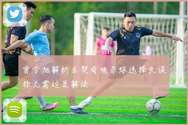曾令旭解析东契奇绝杀球选择失误称无需过度解读