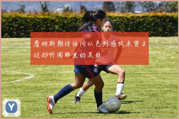 詹姆斯期待访问以色列感叹未曾去过却听闻那里的美好
