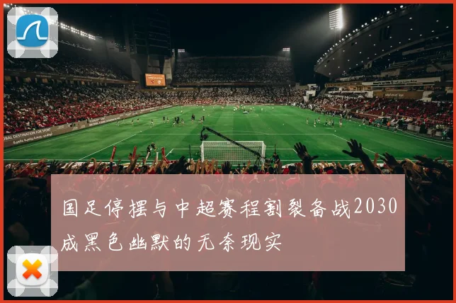 国足停摆与中超赛程割裂备战2030成黑色幽默的无奈现实