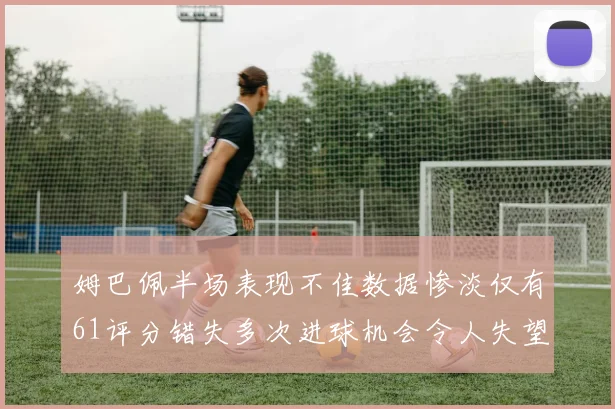 姆巴佩半场表现不佳数据惨淡仅有61评分错失多次进球机会令人失望