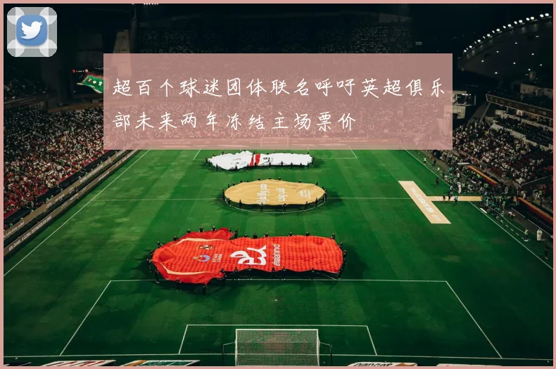 超百个球迷团体联名呼吁英超俱乐部未来两年冻结主场票价