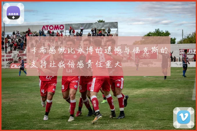 卡布感慨比永博的遗憾与福克斯的支持让我倍感责任重大