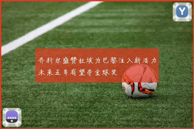 乔科尔盛赞杜埃为巴黎注入新活力未来五年有望夺金球奖