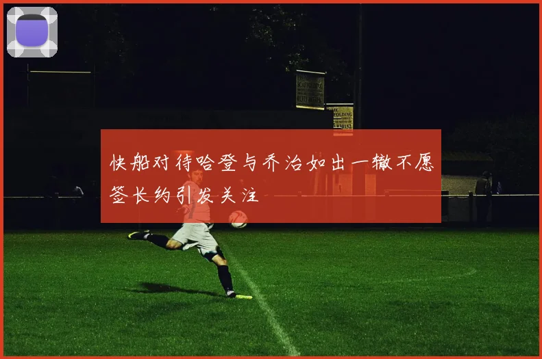快船对待哈登与乔治如出一辙不愿签长约引发关注
