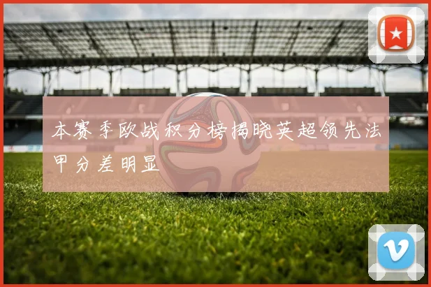 本赛季欧战积分榜揭晓英超领先法甲分差明显