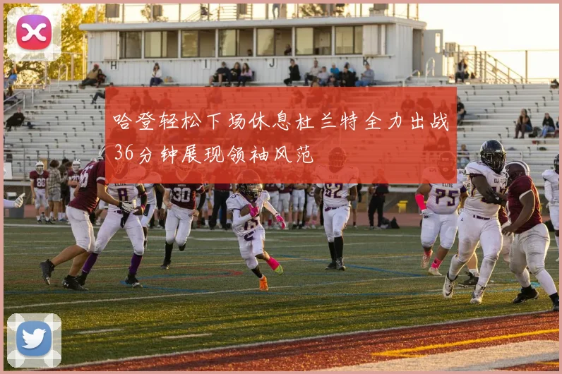 哈登轻松下场休息杜兰特全力出战36分钟展现领袖风范