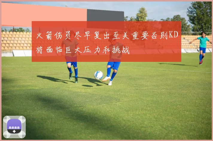 火箭伤员尽早复出至关重要否则KD将面临巨大压力和挑战