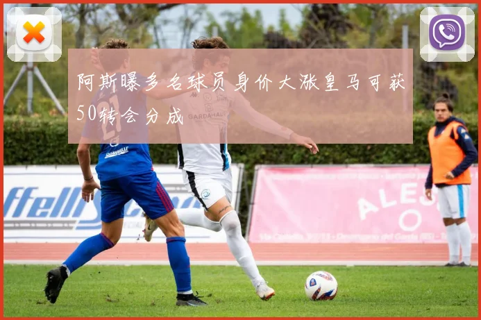 阿斯曝多名球员身价大涨皇马可获50转会分成