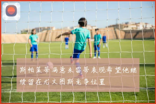 斯帕莱蒂满意米雷蒂表现希望他继续留在尤文图斯竞争位置