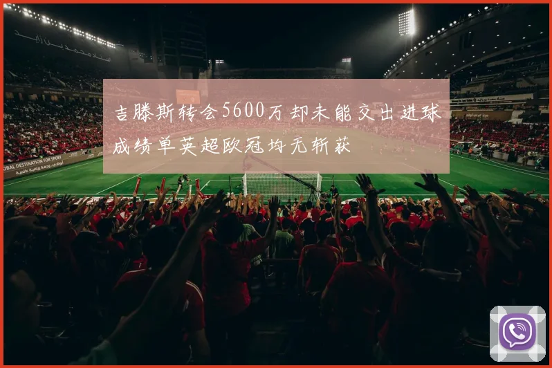 吉滕斯转会5600万却未能交出进球成绩单英超欧冠均无斩获