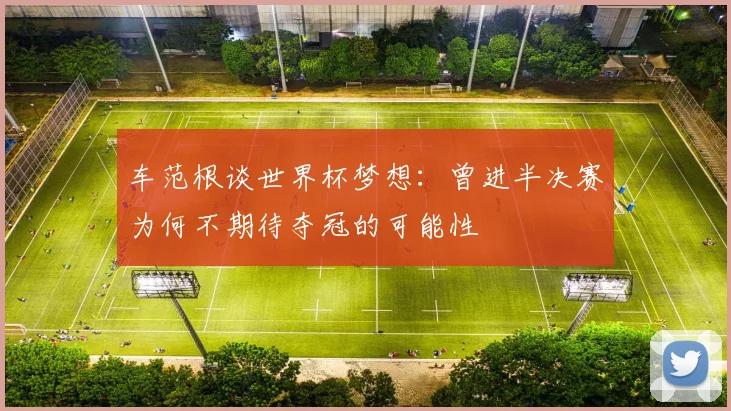 车范根谈世界杯梦想：曾进半决赛为何不期待夺冠的可能性