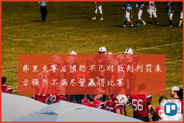 弗里克赛后愤怒不已对裁判判罚表示强烈不满尽管赢得比赛