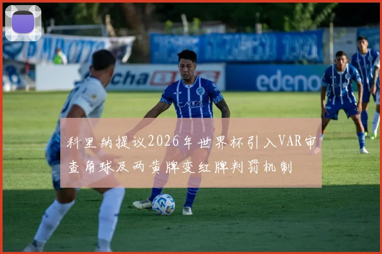 科里纳提议2026年世界杯引入VAR审查角球及两黄牌变红牌判罚机制